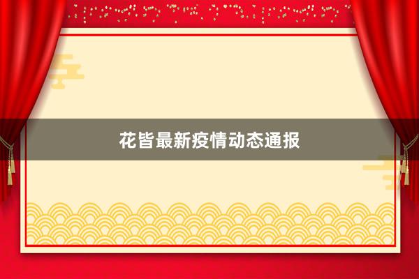 花皆最新疫情动态通报
