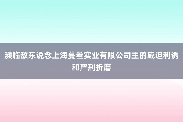 濒临敌东说念上海蔓叁实业有限公司主的威迫利诱和严刑折磨