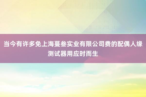 当今有许多免上海蔓叁实业有限公司费的配偶人缘测试器用应时而生
